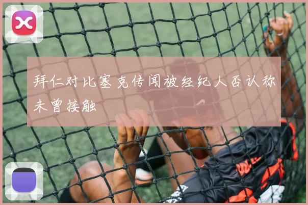 拜仁对比塞克传闻被经纪人否认称未曾接触