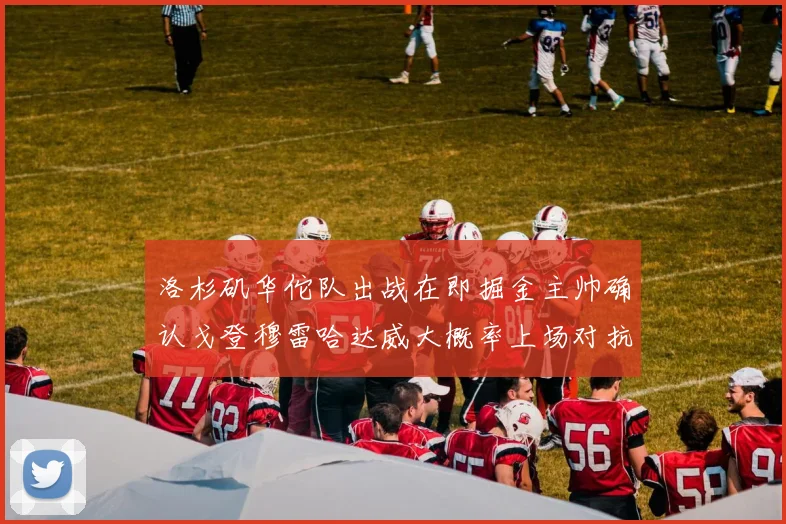 洛杉矶华佗队出战在即掘金主帅确认戈登穆雷哈达威大概率上场对抗湖人