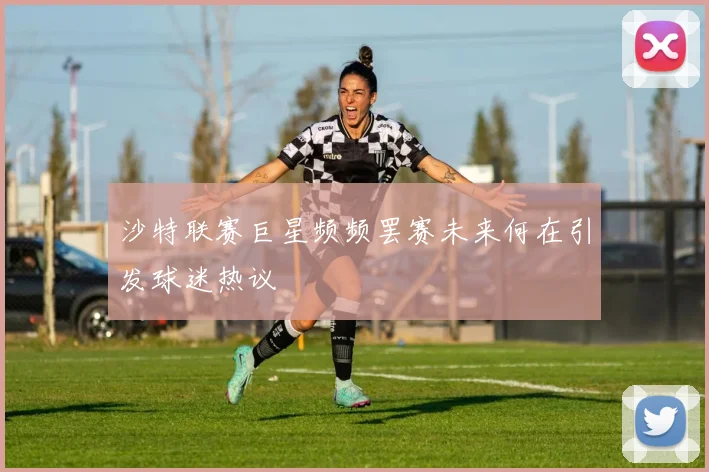 沙特联赛巨星频频罢赛未来何在引发球迷热议