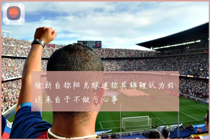 徐新自称阳光球迷称其锦鲤认为好运来自于不做亏心事