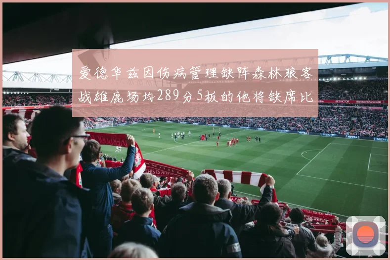 爱德华兹因伤病管理缺阵森林狼客战雄鹿场均289分5板的他将缺席比赛