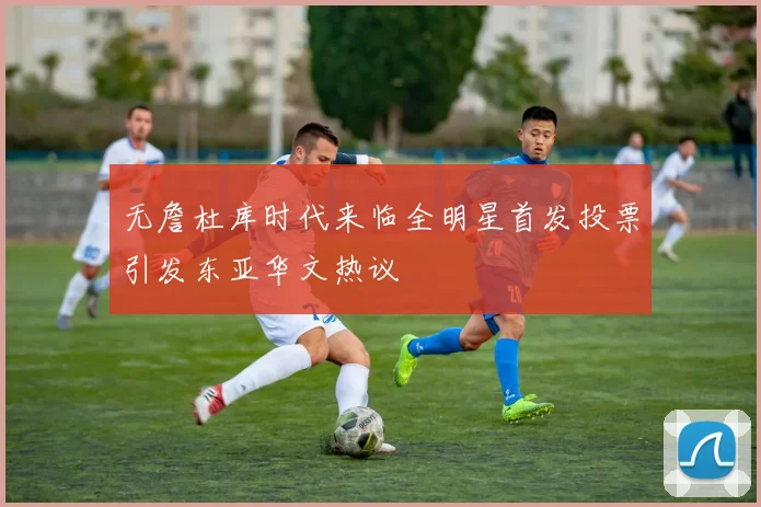 无詹杜库时代来临全明星首发投票引发东亚华文热议