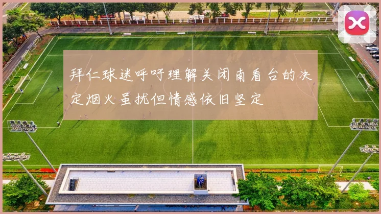 拜仁球迷呼吁理解关闭南看台的决定烟火虽扰但情感依旧坚定